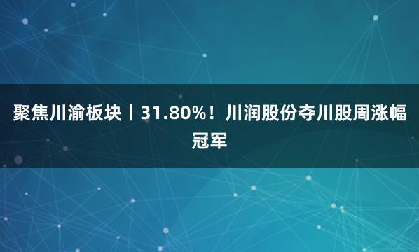 聚焦川渝板块丨31.80%！川润股份夺川股周涨幅冠军