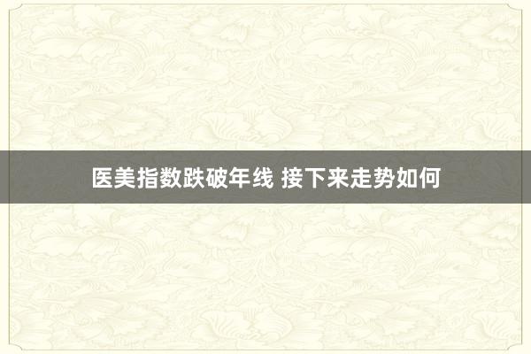 医美指数跌破年线 接下来走势如何