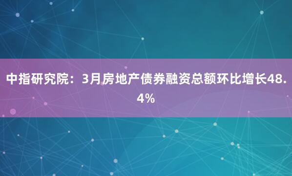 中指研究院：3月房地产债券融资总额环比增长48.4%