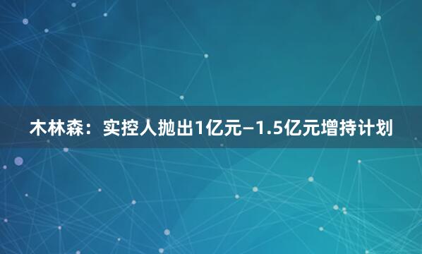 木林森：实控人抛出1亿元—1.5亿元增持计划