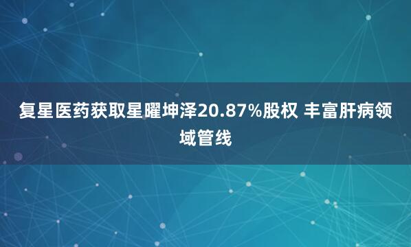 复星医药获取星曜坤泽20.87%股权 丰富肝病领域管线