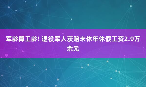 军龄算工龄! 退役军人获赔未休年休假工资2.9万余元