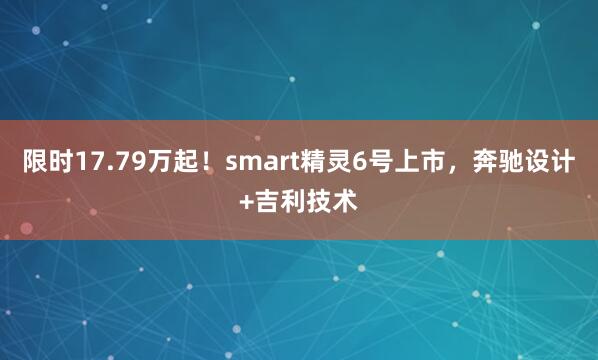 限时17.79万起！smart精灵6号上市，奔驰设计+吉利技术