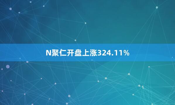 N聚仁开盘上涨324.11%