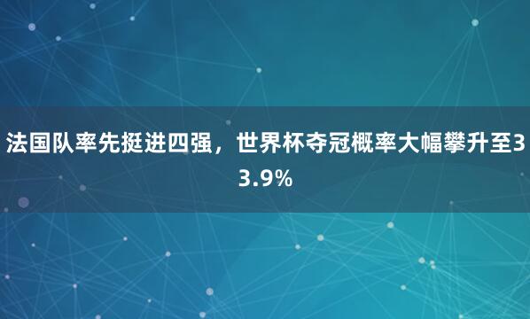 法国队率先挺进四强，世界杯夺冠概率大幅攀升至33.9%