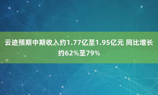 云迹预期中期收入约1.77亿至1.95亿元 同比增长约62%至79%