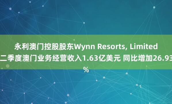永利澳门控股股东Wynn Resorts, Limited第二季度澳门业务经营收入1.63亿美元 同比增加26.93%