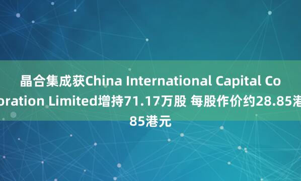 晶合集成获China International Capital Corporation Limited增持71.17万股 每股作价约28.85港元