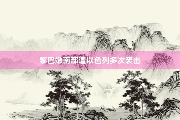 黎巴嫩南部遭以色列多次袭击