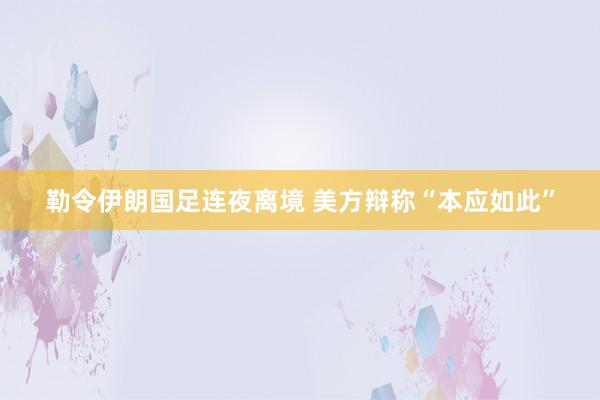 勒令伊朗国足连夜离境 美方辩称“本应如此”
