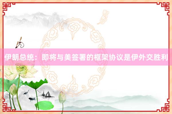 伊朗总统：即将与美签署的框架协议是伊外交胜利