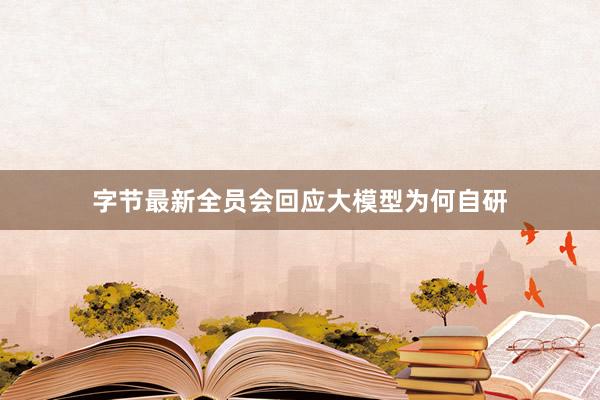 字节最新全员会回应大模型为何自研