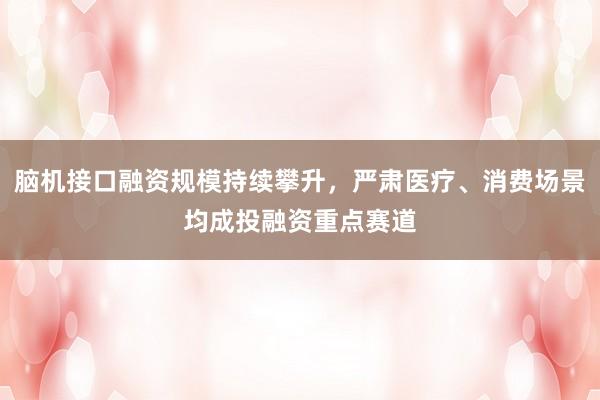 脑机接口融资规模持续攀升，严肃医疗、消费场景均成投融资重点赛道