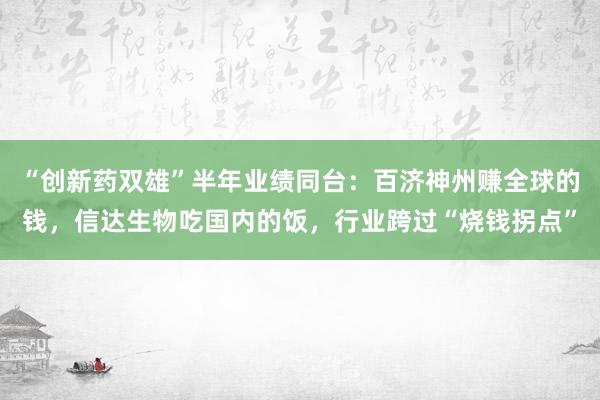 “创新药双雄”半年业绩同台：百济神州赚全球的钱，信达生物吃国内的饭，行业跨过“烧钱拐点”