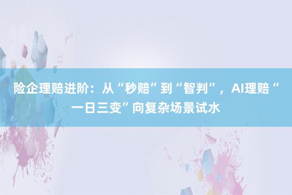 险企理赔进阶：从“秒赔”到“智判”，AI理赔“一日三变”向复杂场景试水