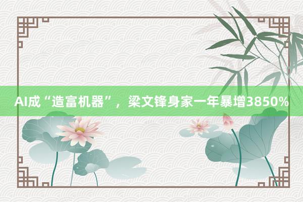 AI成“造富机器”，梁文锋身家一年暴增3850%