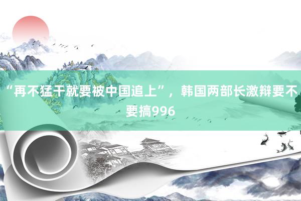 “再不猛干就要被中国追上”，韩国两部长激辩要不要搞996