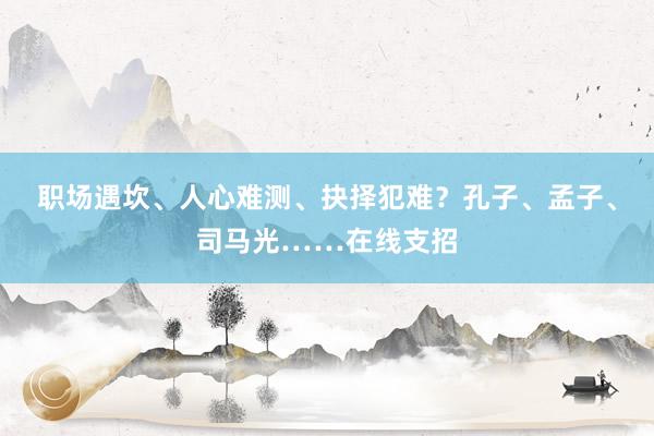 职场遇坎、人心难测、抉择犯难？孔子、孟子、司马光……在线支招