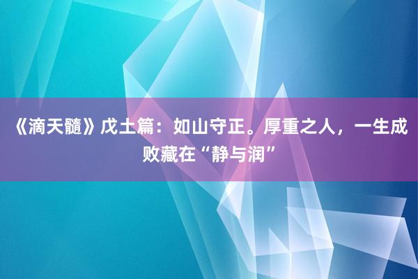 《滴天髓》戊土篇：如山守正。厚重之人，一生成败藏在“静与润”