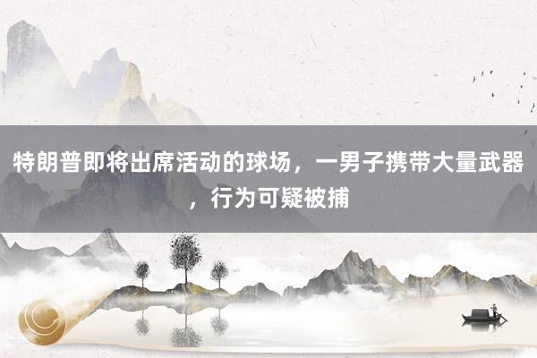 特朗普即将出席活动的球场，一男子携带大量武器，行为可疑被捕