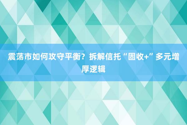震荡市如何攻守平衡？拆解信托“固收+”多元增厚逻辑