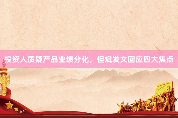 投资人质疑产品业绩分化，但斌发文回应四大焦点