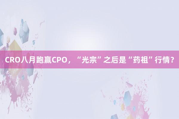 CRO八月跑赢CPO，“光宗”之后是“药祖”行情？
