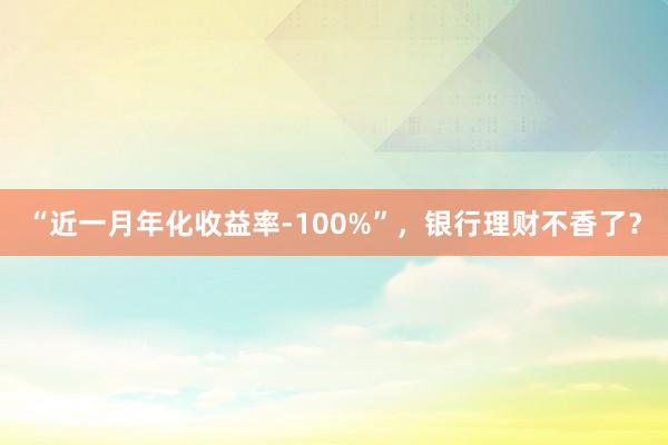 “近一月年化收益率-100%”，银行理财不香了？
