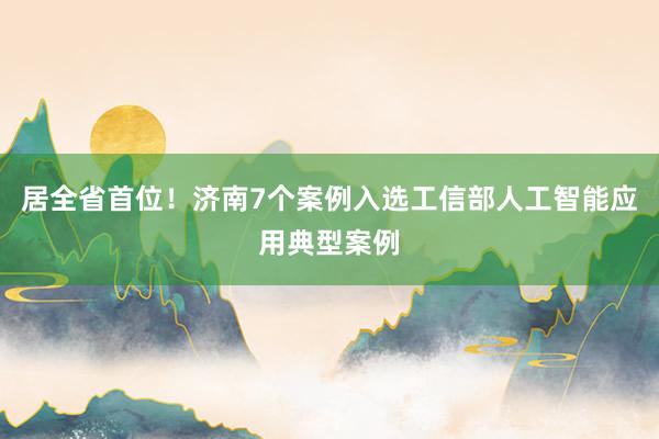 居全省首位！济南7个案例入选工信部人工智能应用典型案例