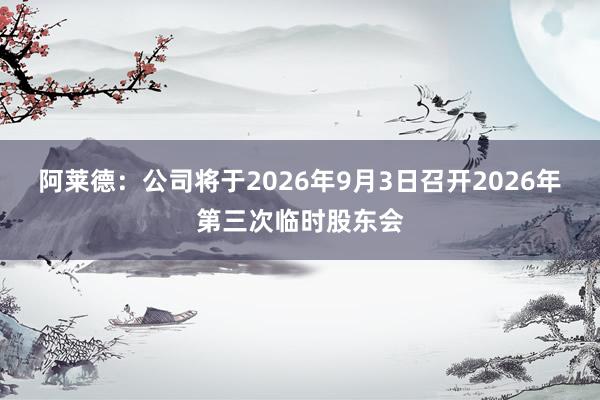阿莱德：公司将于2026年9月3日召开2026年第三次临时股东会