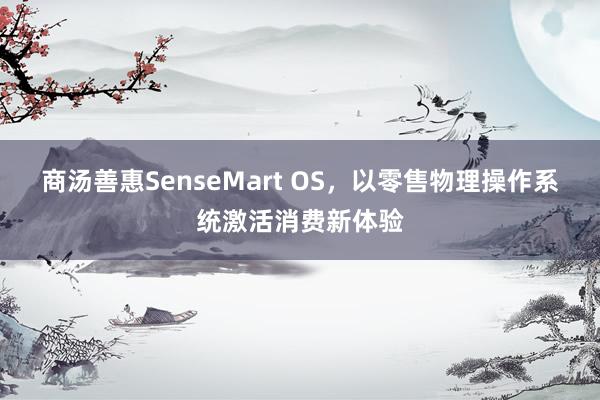商汤善惠SenseMart OS，以零售物理操作系统激活消费新体验
