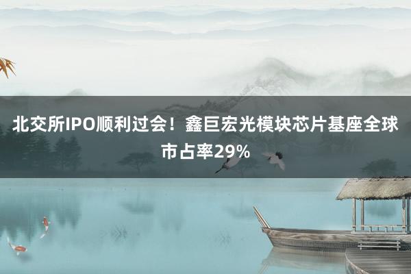 北交所IPO顺利过会！鑫巨宏光模块芯片基座全球市占率29%