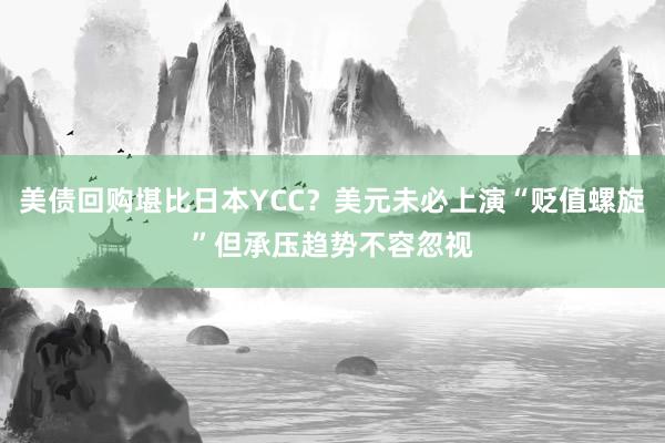 美债回购堪比日本YCC？美元未必上演“贬值螺旋”但承压趋势不容忽视