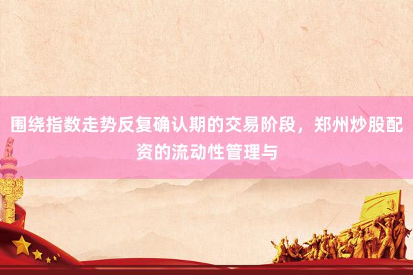 围绕指数走势反复确认期的交易阶段，郑州炒股配资的流动性管理与