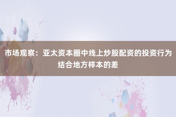 市场观察：亚太资本圈中线上炒股配资的投资行为结合地方样本的差