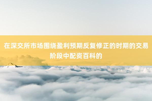 在深交所市场围绕盈利预期反复修正的时期的交易阶段中配资百科的