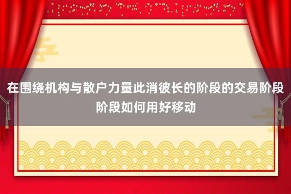 在围绕机构与散户力量此消彼长的阶段的交易阶段阶段如何用好移动