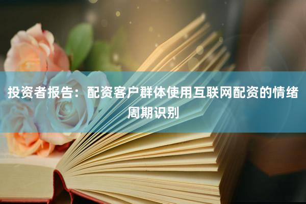 投资者报告：配资客户群体使用互联网配资的情绪周期识别