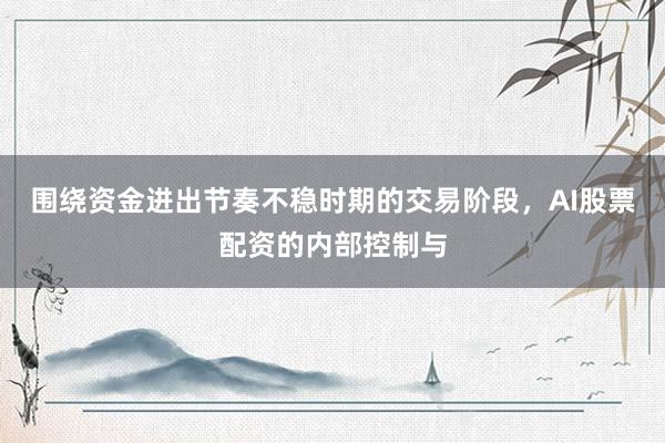围绕资金进出节奏不稳时期的交易阶段，AI股票配资的内部控制与