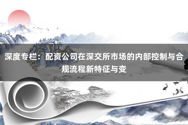 深度专栏：配资公司在深交所市场的内部控制与合规流程新特征与变