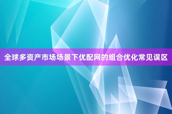 全球多资产市场场景下优配网的组合优化常见误区