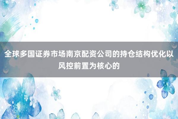 全球多国证券市场南京配资公司的持仓结构优化以风控前置为核心的