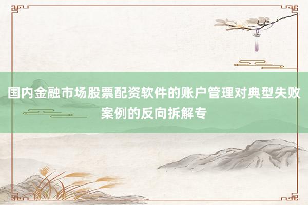 国内金融市场股票配资软件的账户管理对典型失败案例的反向拆解专