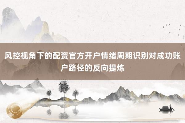 风控视角下的配资官方开户情绪周期识别对成功账户路径的反向提炼