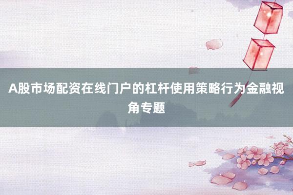 A股市场配资在线门户的杠杆使用策略行为金融视角专题