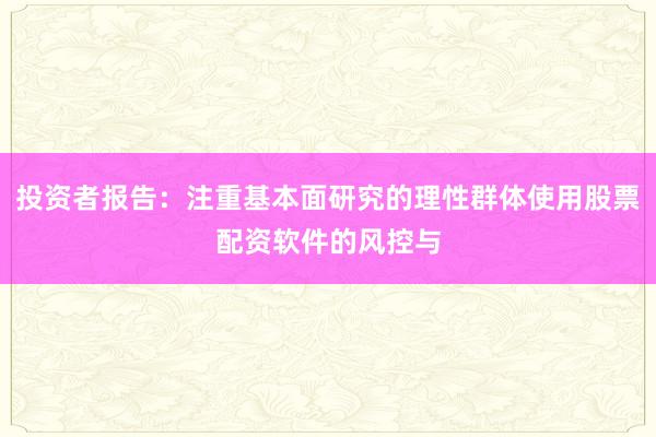 投资者报告:注重基本面研究的理性群体使用股票配资软件的风控与