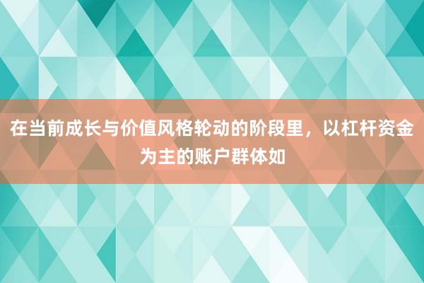 在当前成长与价值风格轮动的阶段里，以杠杆资金为主的账户群体如