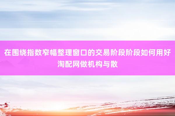 在围绕指数窄幅整理窗口的交易阶段阶段如何用好淘配网做机构与散