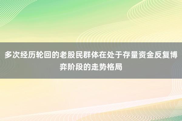 多次经历轮回的老股民群体在处于存量资金反复博弈阶段的走势格局