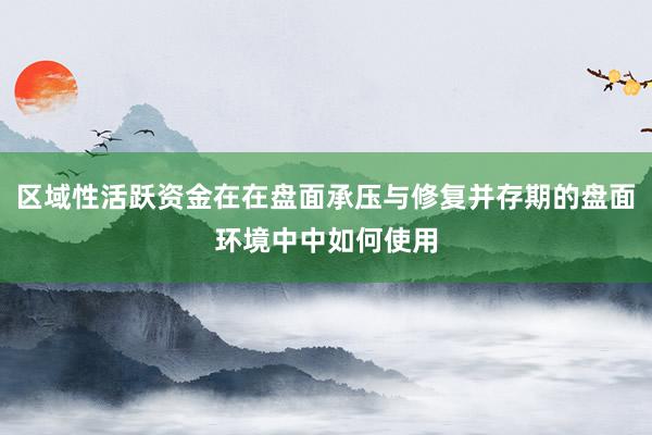 区域性活跃资金在在盘面承压与修复并存期的盘面环境中中如何使用
